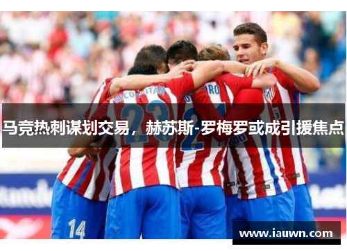 马竞热刺谋划交易，赫苏斯-罗梅罗或成引援焦点