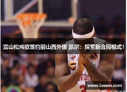 富山松鸡欲签约前山西外援 凯尔：探索新合同模式！