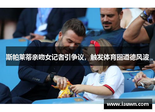 斯帕莱蒂亲吻女记者引争议，触发体育圈道德风波